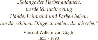 Vincent Willem van Gogh  1853 - 1890  „Solange der Herbst andauert,  werde ich nicht genug  Hände, Leinwand und Farben haben,  um die schönen Dinge zu malen, die ich sehe.“