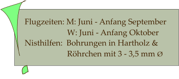 Flugzeiten: M: Juni - Anfang September                      W: Juni - Anfang Oktober       Nisthilfen:  Bohrungen in Hartholz &                      Röhrchen mit 3 - 3,5 mm Ø