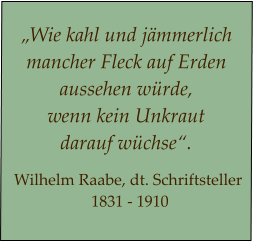 „Wie kahl und jämmerlich  mancher Fleck auf Erden  aussehen würde,  wenn kein Unkraut  darauf wüchse“.  Wilhelm Raabe, dt. Schriftsteller  1831 - 1910