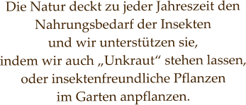 Die Natur deckt zu jeder Jahreszeit den  Nahrungsbedarf der Insekten  und wir unterstützen sie,  indem wir auch „Unkraut“ stehen lassen, oder insektenfreundliche Pflanzen  im Garten anpflanzen.