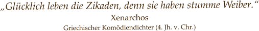 „Glücklich leben die Zikaden, denn sie haben stumme Weiber.“ Xenarchos    Griechischer Komödiendichter (4. Jh. v. Chr.)