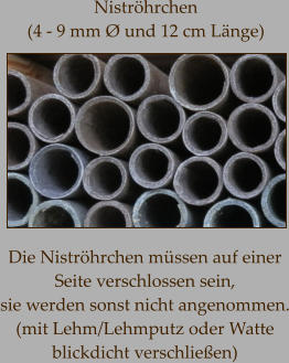Niströhrchen  (4 - 9 mm Ø und 12 cm Länge) Die Niströhrchen müssen auf einer  Seite verschlossen sein,  sie werden sonst nicht angenommen. (mit Lehm/Lehmputz oder Watte  blickdicht verschließen)